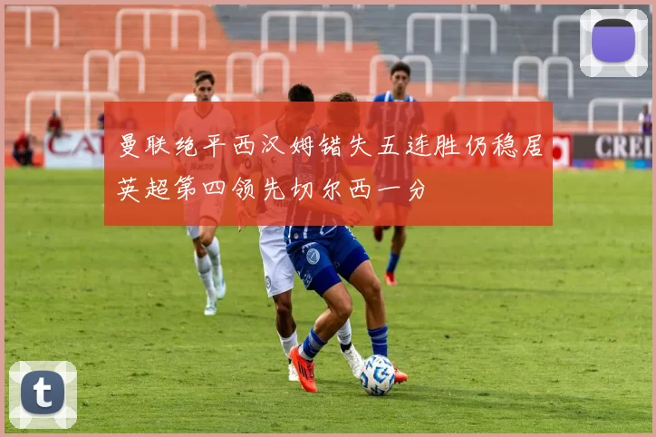 曼联绝平西汉姆错失五连胜仍稳居英超第四领先切尔西一分