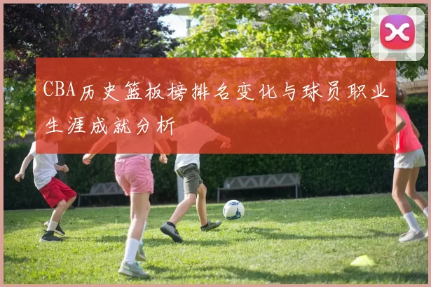 CBA历史篮板榜排名变化与球员职业生涯成就分析