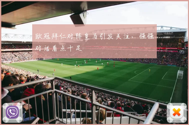 欧冠拜仁对阵皇马引发关注，强强对话看点十足