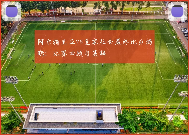 阿尔梅里亚vs皇家社会最终比分揭晓：比赛回顾与集锦