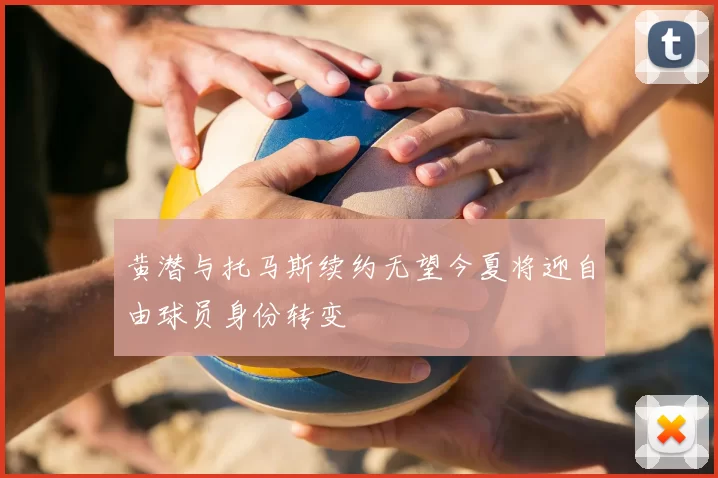 黄潜与托马斯续约无望今夏将迎自由球员身份转变