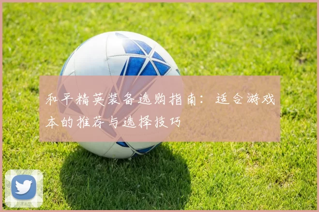 和平精英装备选购指南：适合游戏本的推荐与选择技巧