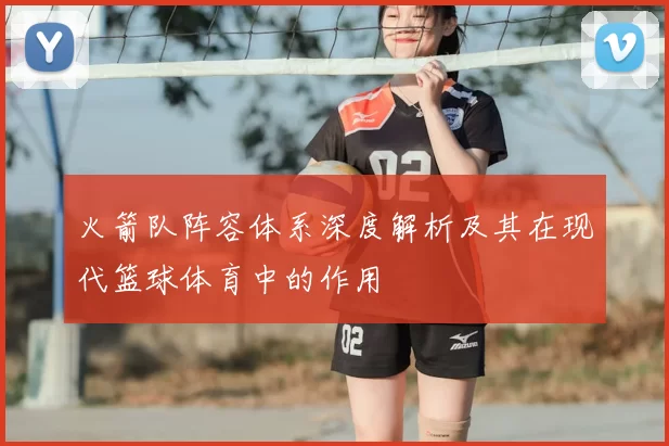 火箭队阵容体系深度解析及其在现代篮球体育中的作用