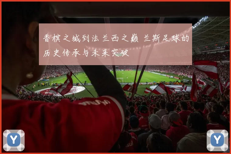 香槟之城到法兰西之巅 兰斯足球的历史传承与未来突破