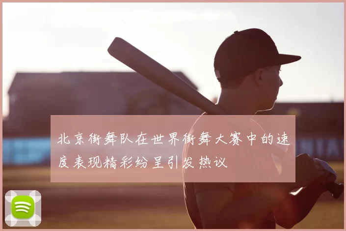 北京街舞队在世界街舞大赛中的速度表现精彩纷呈引发热议
