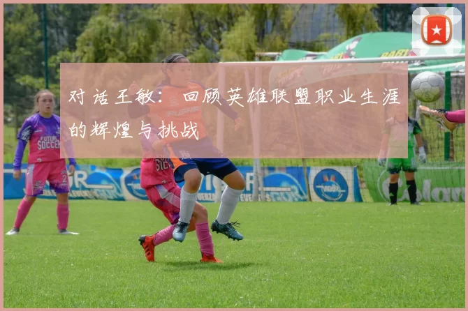 对话王敏：回顾英雄联盟职业生涯的辉煌与挑战