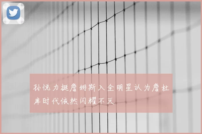 孙悦力挺詹姆斯入全明星认为詹杜库时代依然闪耀不灭