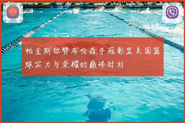 帕金斯称赞布伦森夺冠彰显美国篮球实力与荣耀的巅峰时刻
