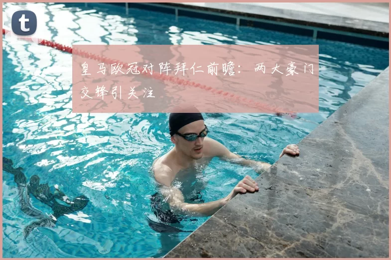 皇马欧冠对阵拜仁前瞻:两大豪门交锋引关注