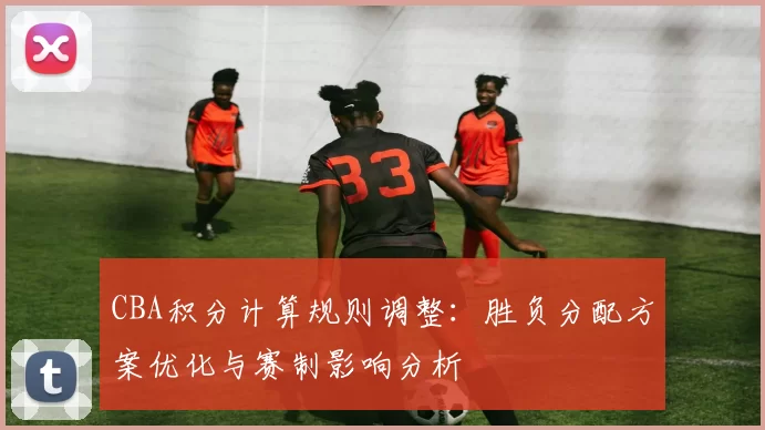 CBA积分计算规则调整：胜负分配方案优化与赛制影响分析