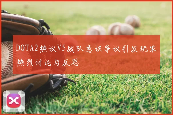 DOTA2热议V5战队意识争议引发玩家热烈讨论与反思