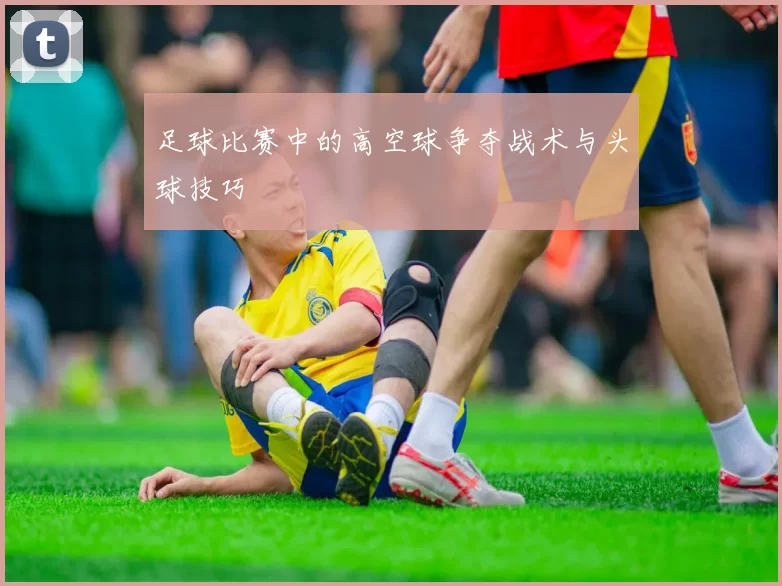 足球比赛中的高空球争夺战术与头球技巧
