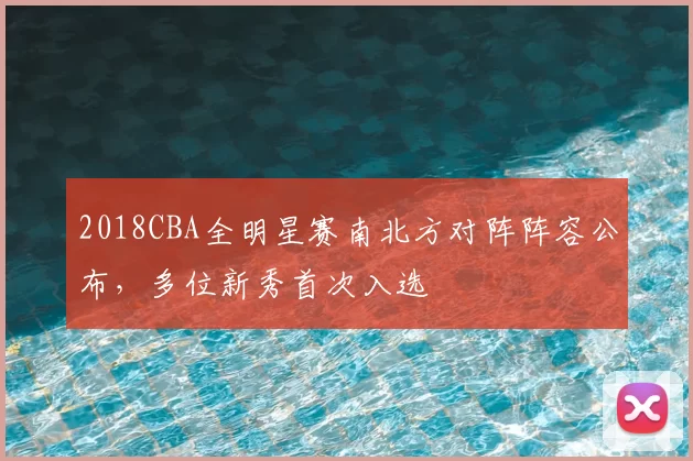 2018CBA全明星赛南北方对阵阵容公布，多位新秀首次入选