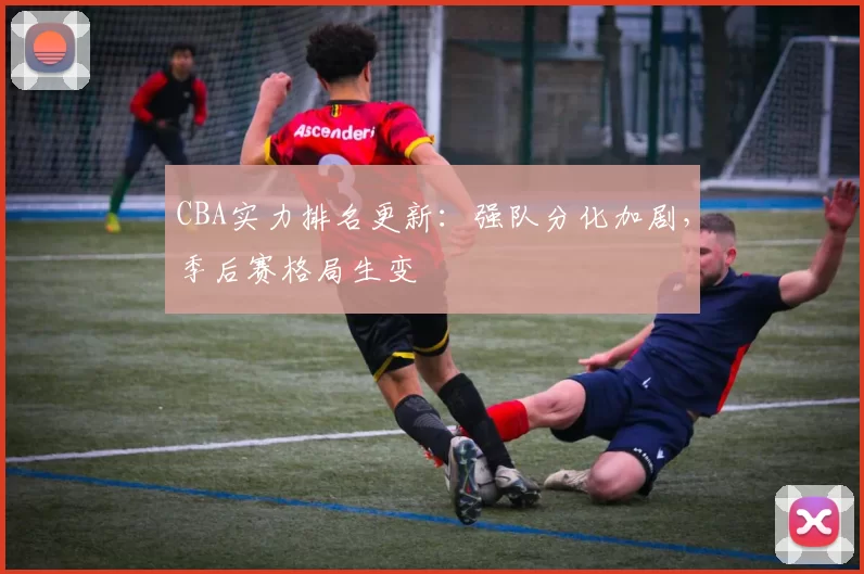 CBA实力排名更新：强队分化加剧，季后赛格局生变