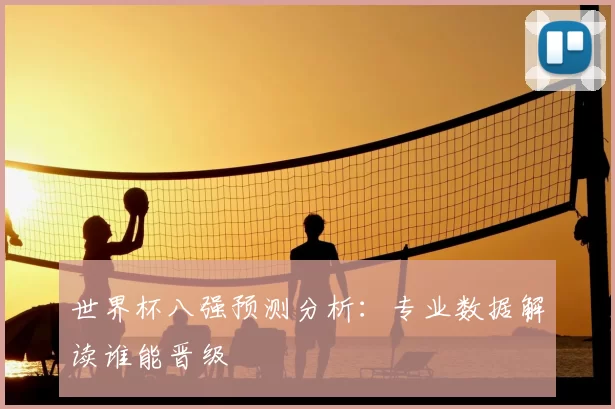 世界杯八强预测分析：专业数据解读谁能晋级