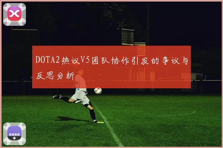 DOTA2热议V5团队协作引发的争议与反思分析