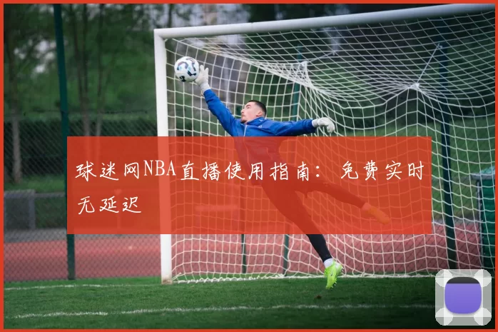 球迷网NBA直播使用指南：免费实时无延迟