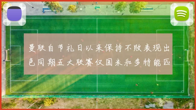 曼联自节礼日以来保持不败表现出色同期五大联赛仅国米和多特能匹敌