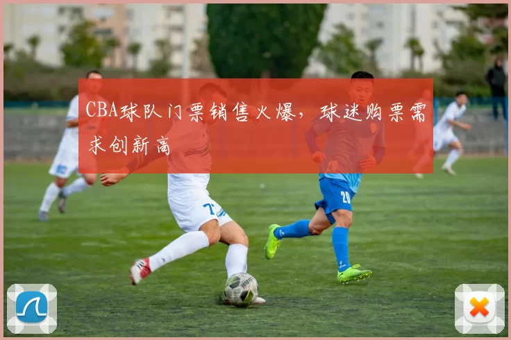 CBA球队门票销售火爆，球迷购票需求创新高