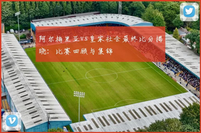 阿尔梅里亚vs皇家社会最终比分揭晓：比赛回顾与集锦