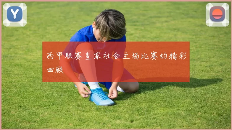 西甲联赛皇家社会主场比赛的精彩回顾