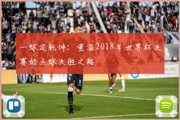 一球定乾坤：重温2018年世界杯决赛的点球决胜之路