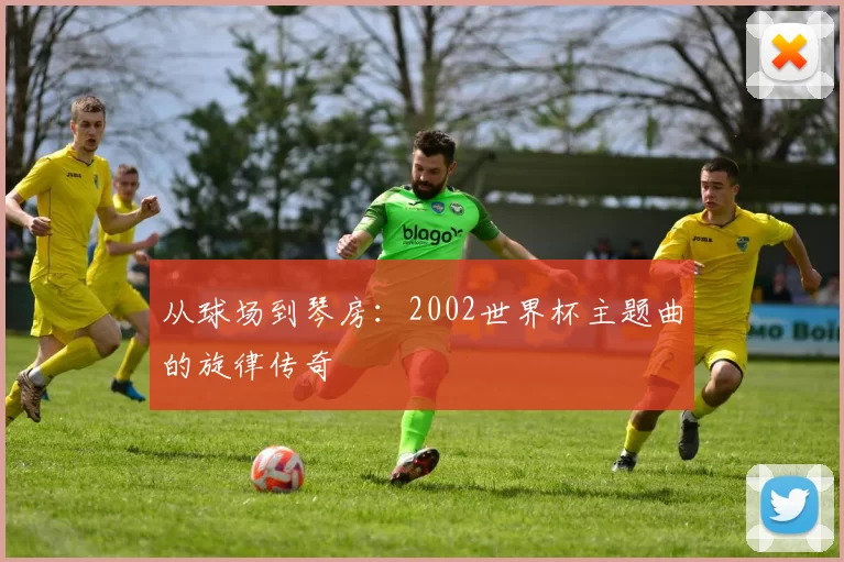 从球场到琴房：2002世界杯主题曲的旋律传奇