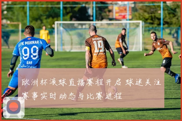 欧洲杯滚球直播赛程开启 球迷关注赛事实时动态与比赛进程