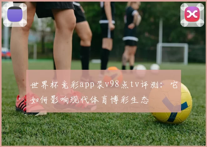 世界杯竞彩app录v98点tv评测：它如何影响现代体育博彩生态