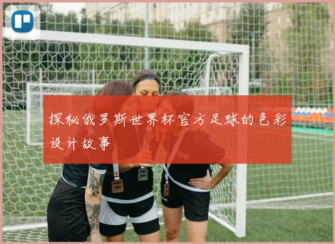 探秘俄罗斯世界杯官方足球的色彩设计故事
