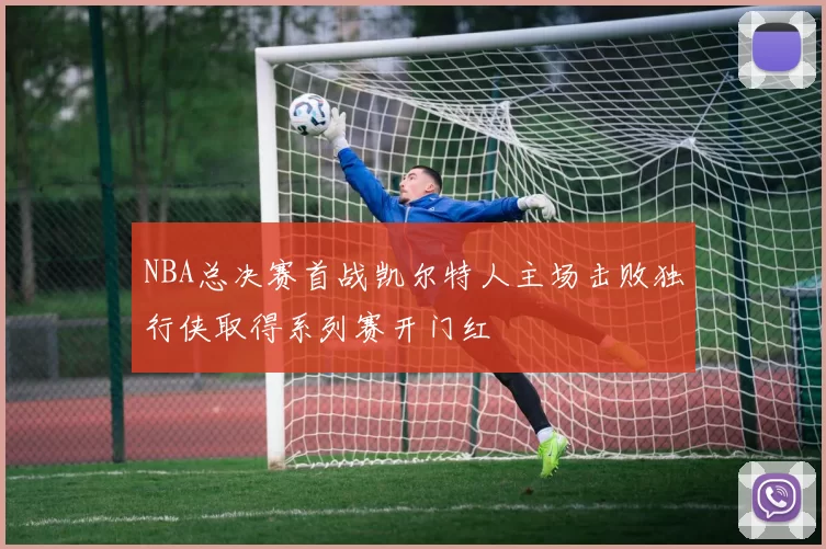 NBA总决赛首战凯尔特人主场击败独行侠取得系列赛开门红