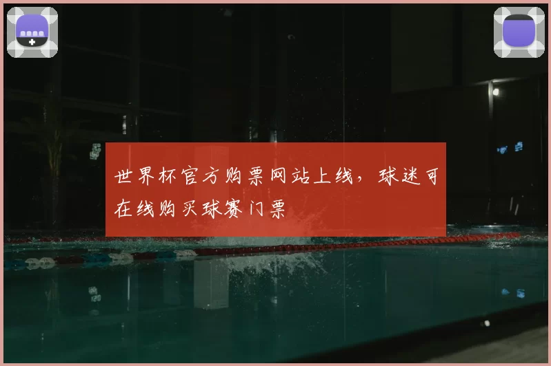 世界杯官方购票网站上线，球迷可在线购买球赛门票
