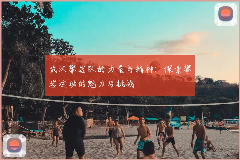 武汉攀岩队的力量与精神:探索攀岩运动的魅力与挑战