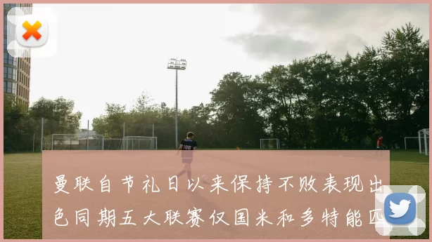 曼联自节礼日以来保持不败表现出色同期五大联赛仅国米和多特能匹敌