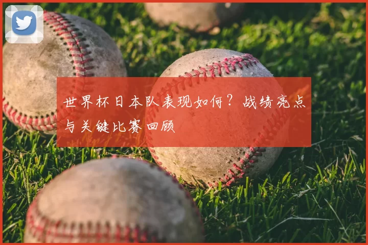 世界杯日本队表现如何？战绩亮点与关键比赛回顾