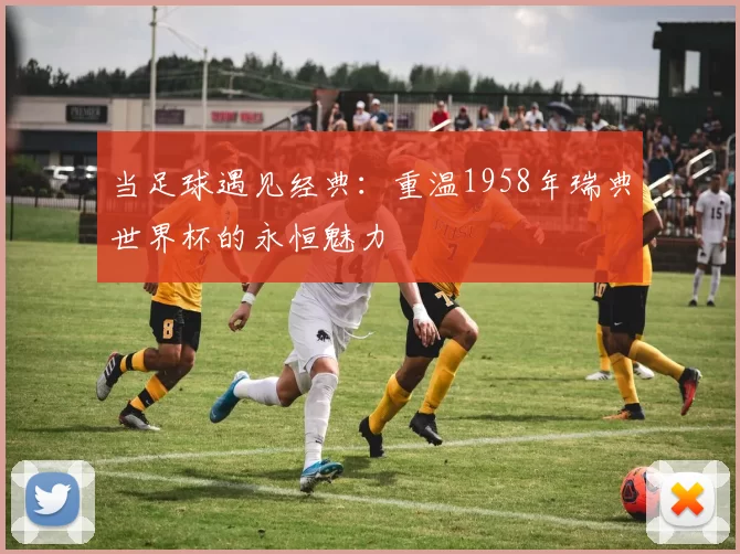当足球遇见经典：重温1958年瑞典世界杯的永恒魅力