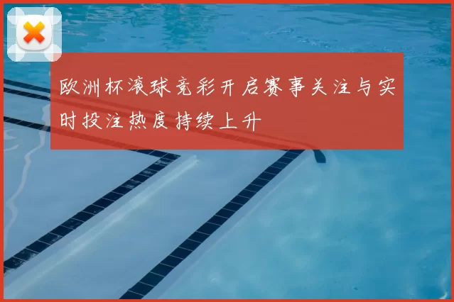 欧洲杯滚球竞彩开启赛事关注与实时投注热度持续上升