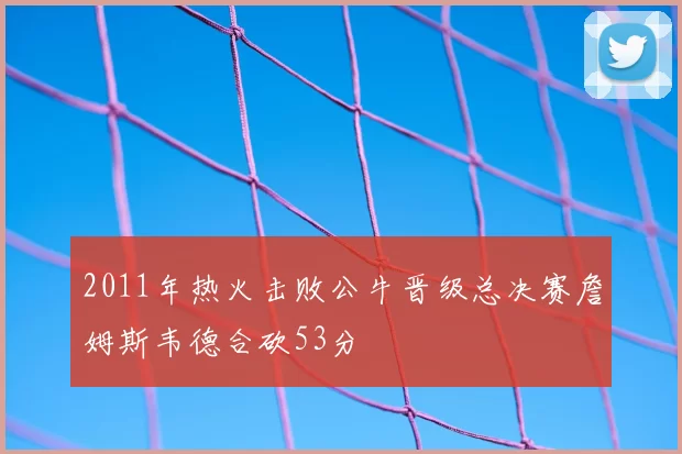 2011年热火击败公牛晋级总决赛詹姆斯韦德合砍53分