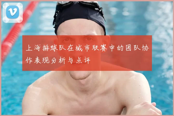 上海排球队在城市联赛中的团队协作表现分析与点评