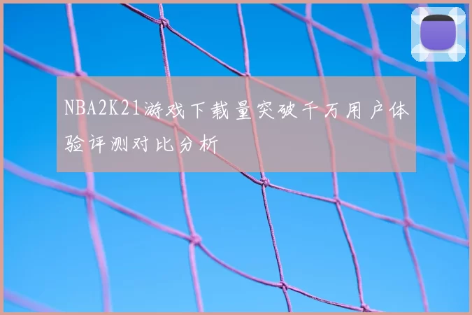 NBA2K21游戏下载量突破千万用户体验评测对比分析