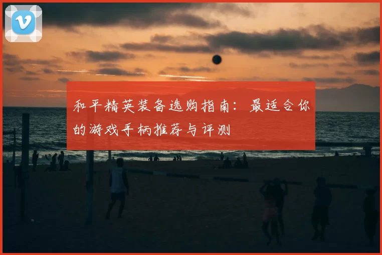 和平精英装备选购指南：最适合你的游戏手柄推荐与评测