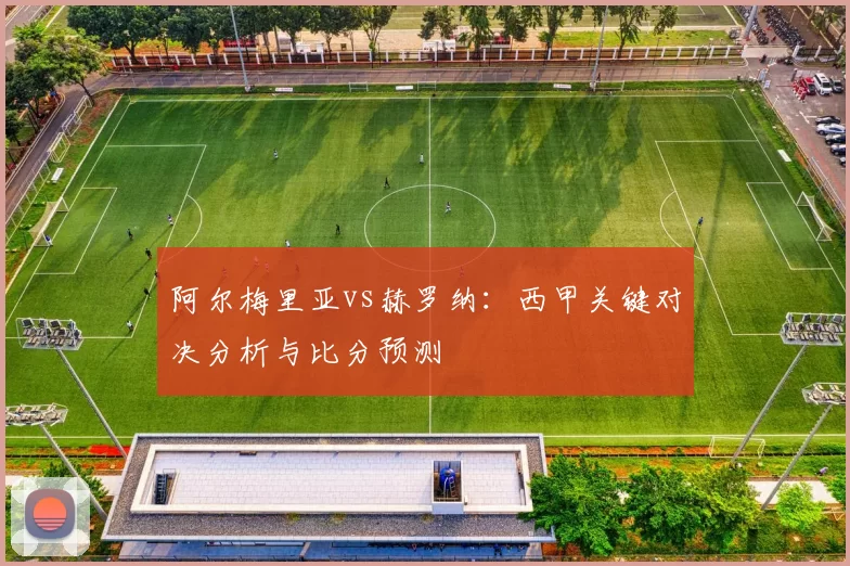 阿尔梅里亚vs赫罗纳：西甲关键对决分析与比分预测