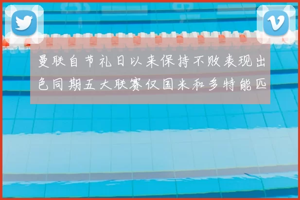 曼联自节礼日以来保持不败表现出色同期五大联赛仅国米和多特能匹敌