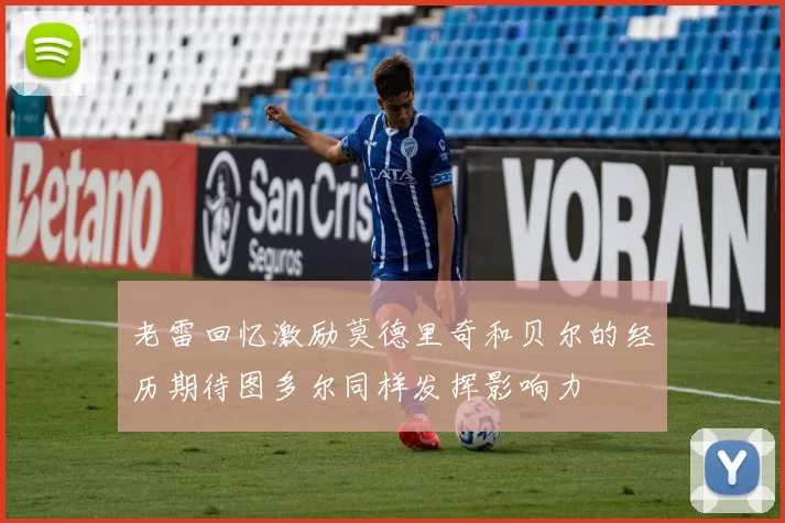 老雷回忆激励莫德里奇和贝尔的经历期待图多尔同样发挥影响力