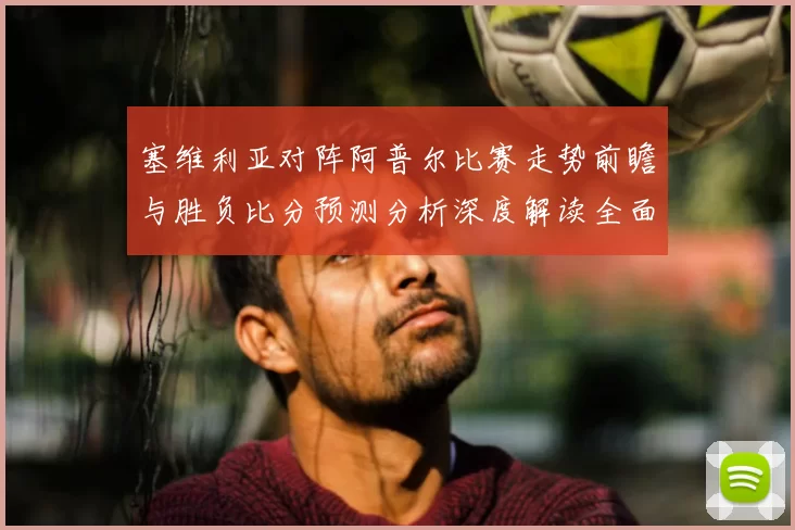 塞维利亚对阵阿普尔比赛走势前瞻与胜负比分预测分析深度解读全面