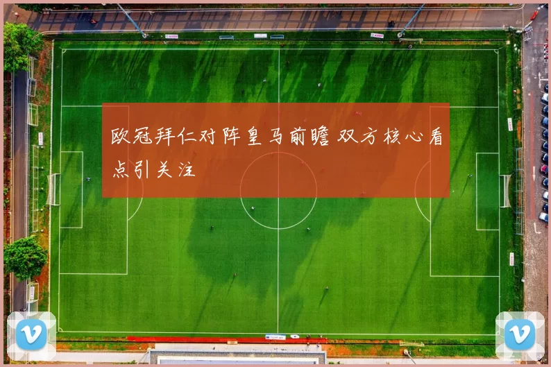 欧冠拜仁对阵皇马前瞻 双方核心看点引关注