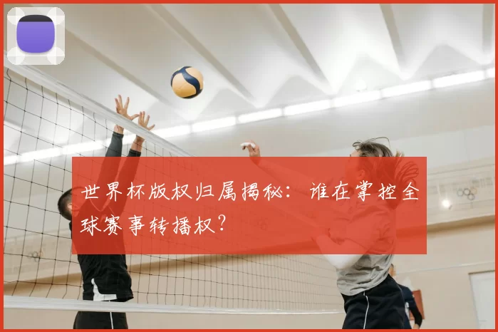 世界杯版权归属揭秘：谁在掌控全球赛事转播权？