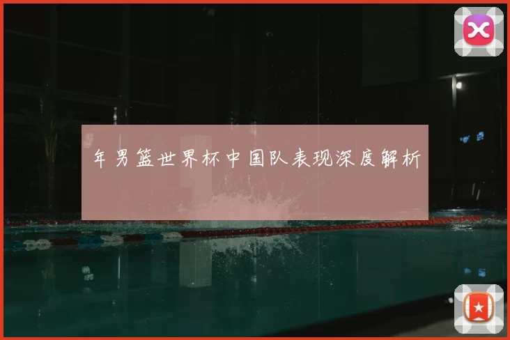 年男篮世界杯中国队表现深度解析