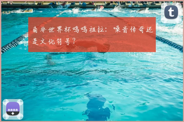 南非世界杯呜呜祖拉：噪音传奇还是文化符号？