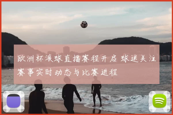 欧洲杯滚球直播赛程开启 球迷关注赛事实时动态与比赛进程